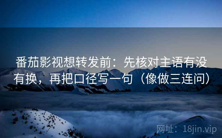 番茄影视想转发前：先核对主语有没有换，再把口径写一句（像做三连问）