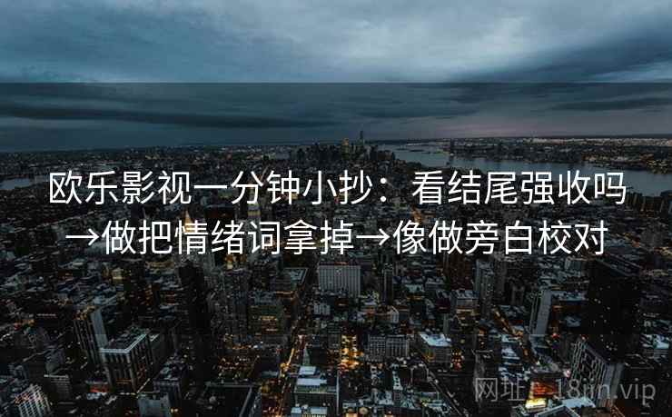 欧乐影视一分钟小抄:看结尾强收吗→做把情绪词拿掉→像做旁白校对 欧乐影视一分钟小抄:看结尾强收吗→做把情绪词拿掉→像做旁白校对
