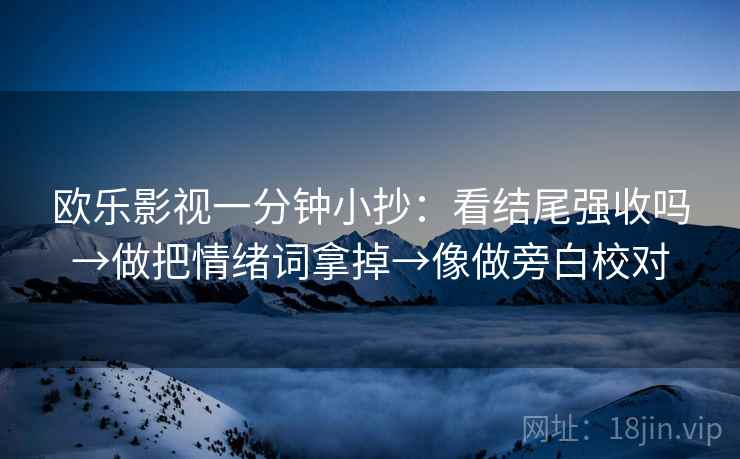 欧乐影视一分钟小抄:看结尾强收吗→做把情绪词拿掉→像做旁白校对 欧乐影视一分钟小抄:看结尾强收吗→做把情绪词拿掉→像做旁白校对