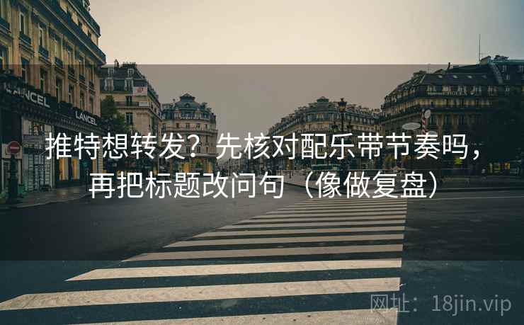 推特想转发?先核对配乐带节奏吗,再把标题改问句(像做复盘) 推特想转发?先核对配乐带节奏吗,再把标题改问句(像做复盘)