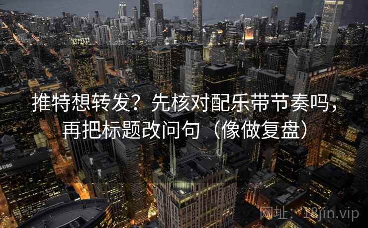 推特想转发?先核对配乐带节奏吗,再把标题改问句(像做复盘) 推特想转发?先核对配乐带节奏吗,再把标题改问句(像做复盘)