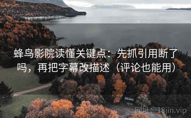 蜂鸟影院读懂关键点:先抓引用断了吗,再把字幕改描述(评论也能用) 蜂鸟影院读懂关键点:先抓引用断了吗,再把字幕改描述(评论也能用)