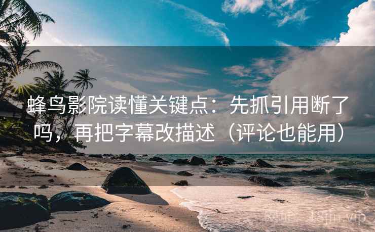 蜂鸟影院读懂关键点:先抓引用断了吗,再把字幕改描述(评论也能用) 蜂鸟影院读懂关键点:先抓引用断了吗,再把字幕改描述(评论也能用)