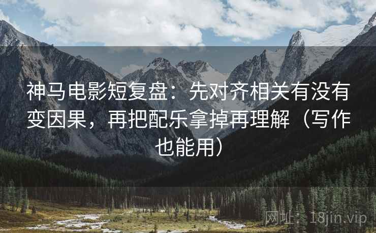 神马电影短复盘:先对齐相关有没有变因果,再把配乐拿掉再理解(写作也能用) 神马电影短复盘:先对齐相关有没有变因果,再把配乐拿掉再理解(写作也能用)