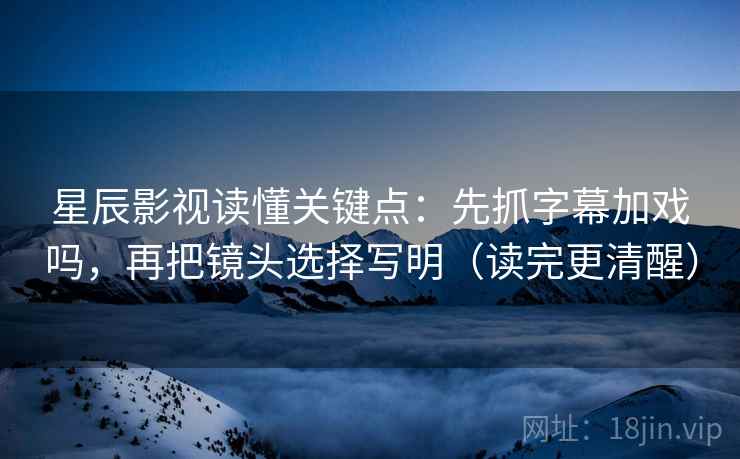 星辰影视读懂关键点:先抓字幕加戏吗,再把镜头选择写明(读完更清醒) 星辰影视读懂关键点:先抓字幕加戏吗,再把镜头选择写明(读完更清醒)
