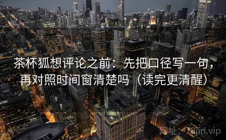 茶杯狐想评论之前：先把口径写一句，再对照时间窗清楚吗（读完更清醒）