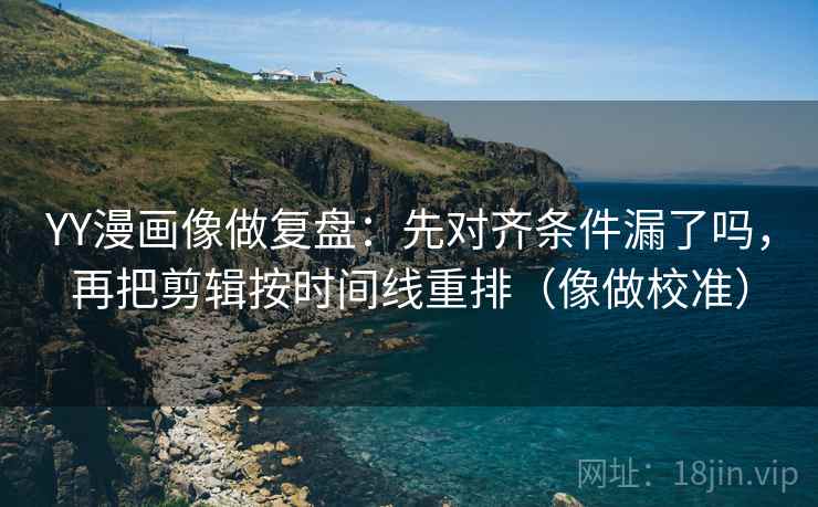 YY漫画像做复盘：先对齐条件漏了吗，再把剪辑按时间线重排（像做校准）