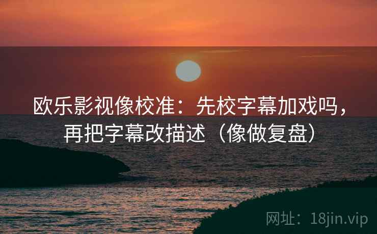 欧乐影视像校准:先校字幕加戏吗,再把字幕改描述(像做复盘) 欧乐影视像校准:先校字幕加戏吗,再把字幕改描述(像做复盘)