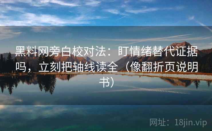 黑料网旁白校对法:盯情绪替代证据吗,立刻把轴线读全(像翻折页说明书) 黑料网旁白校对法:盯情绪替代证据吗,立刻把轴线读全(像翻折页说明书)