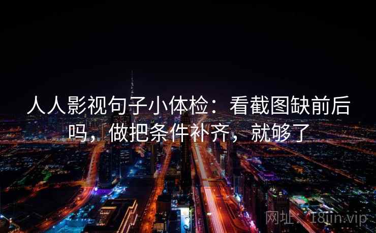 人人影视句子小体检:看截图缺前后吗,做把条件补齐,就够了 人人影视句子小体检:看截图缺前后吗,做把条件补齐,就够了