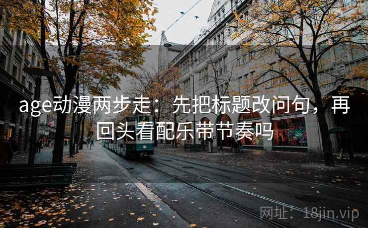 age动漫两步走：先把标题改问句，再回头看配乐带节奏吗