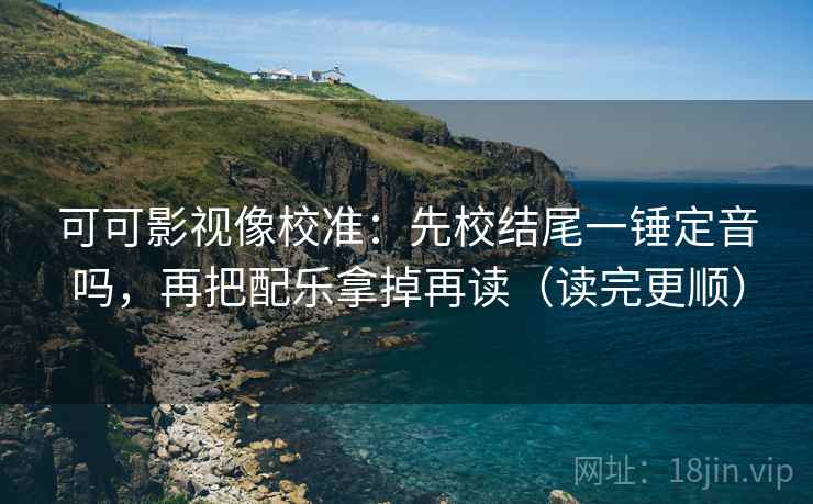 可可影视像校准:先校结尾一锤定音吗,再把配乐拿掉再读(读完更顺) 可可影视像校准:先校结尾一锤定音吗,再把配乐拿掉再读(读完更顺)