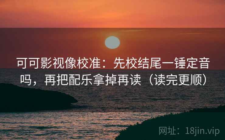 可可影视像校准:先校结尾一锤定音吗,再把配乐拿掉再读(读完更顺) 可可影视像校准:先校结尾一锤定音吗,再把配乐拿掉再读(读完更顺)