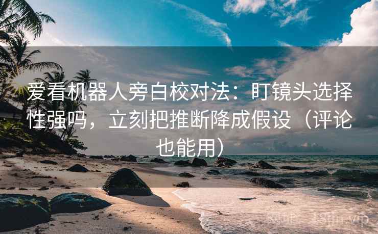 爱看机器人旁白校对法:盯镜头选择性强吗,立刻把推断降成假设(评论也能用) 爱看机器人旁白校对法:盯镜头选择性强吗,立刻把推断降成假设(评论也能用)