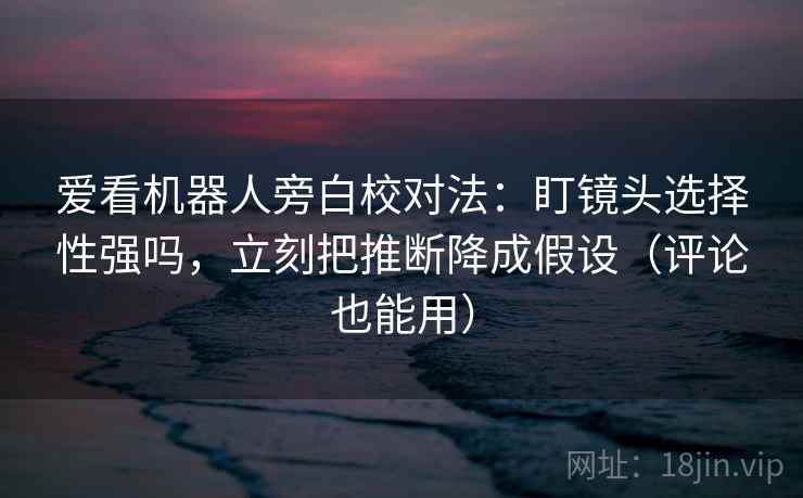 爱看机器人旁白校对法:盯镜头选择性强吗,立刻把推断降成假设(评论也能用) 爱看机器人旁白校对法:盯镜头选择性强吗,立刻把推断降成假设(评论也能用)