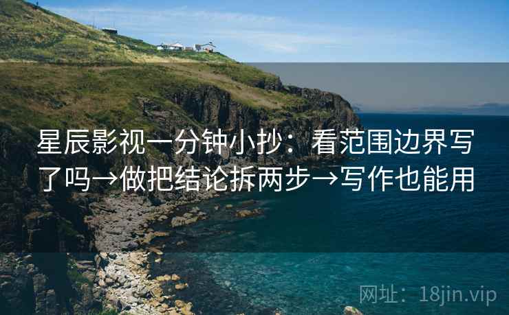 星辰影视一分钟小抄:看范围边界写了吗→做把结论拆两步→写作也能用 星辰影视一分钟小抄:看范围边界写了吗→做把结论拆两步→写作也能用