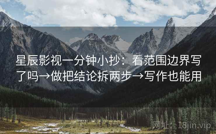 星辰影视一分钟小抄:看范围边界写了吗→做把结论拆两步→写作也能用 星辰影视一分钟小抄:看范围边界写了吗→做把结论拆两步→写作也能用