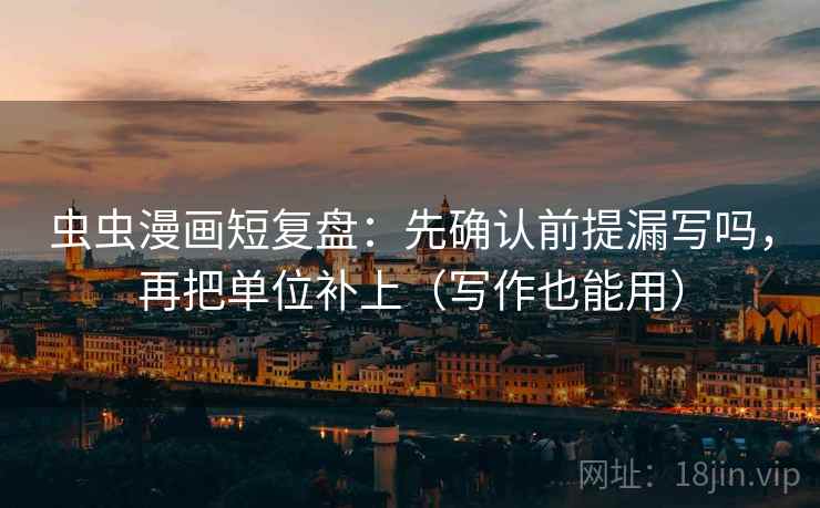 虫虫漫画短复盘:先确认前提漏写吗,再把单位补上(写作也能用) 虫虫漫画短复盘:先确认前提漏写吗,再把单位补上(写作也能用)