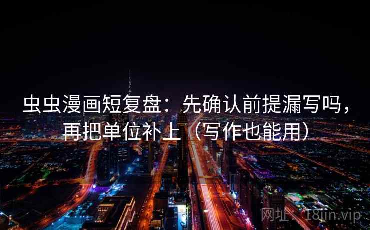 虫虫漫画短复盘:先确认前提漏写吗,再把单位补上(写作也能用) 虫虫漫画短复盘:先确认前提漏写吗,再把单位补上(写作也能用)