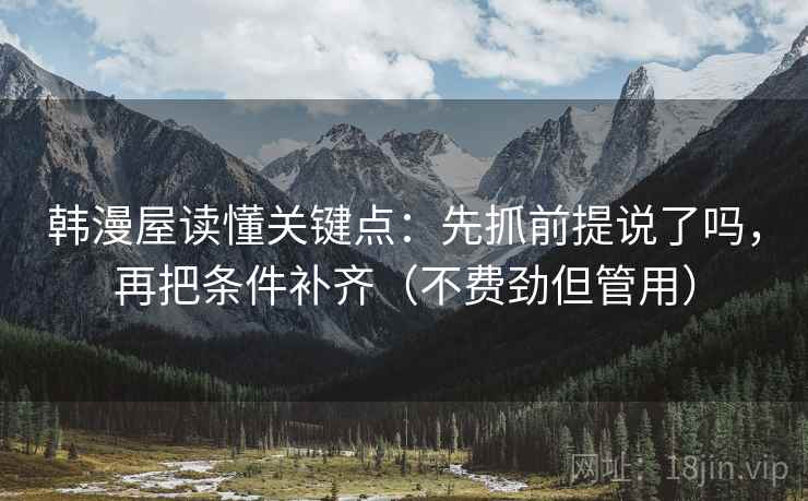 韩漫屋读懂关键点:先抓前提说了吗,再把条件补齐(不费劲但管用) 韩漫屋读懂关键点:先抓前提说了吗,再把条件补齐(不费劲但管用)