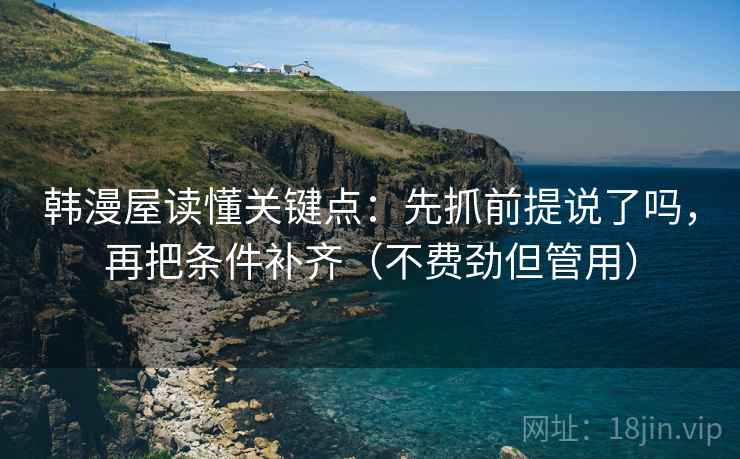 韩漫屋读懂关键点:先抓前提说了吗,再把条件补齐(不费劲但管用) 韩漫屋读懂关键点:先抓前提说了吗,再把条件补齐(不费劲但管用)