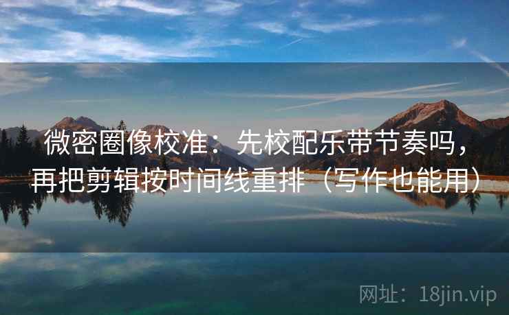 微密圈像校准:先校配乐带节奏吗,再把剪辑按时间线重排(写作也能用) 微密圈像校准:先校配乐带节奏吗,再把剪辑按时间线重排(写作也能用)