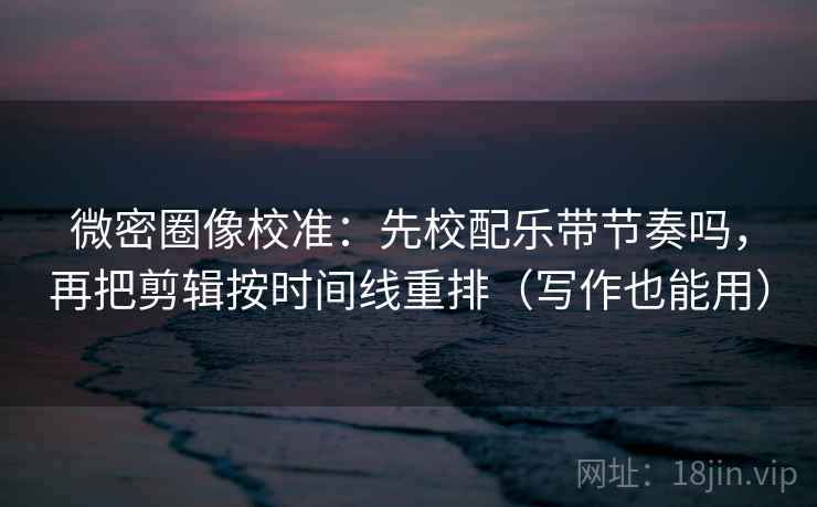 微密圈像校准:先校配乐带节奏吗,再把剪辑按时间线重排(写作也能用) 微密圈像校准:先校配乐带节奏吗,再把剪辑按时间线重排(写作也能用)