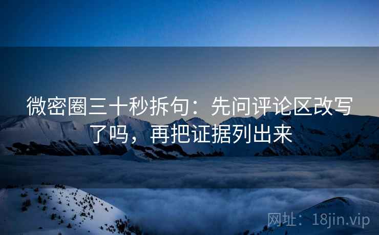 微密圈三十秒拆句:先问评论区改写了吗,再把证据列出来 微密圈三十秒拆句:先问评论区改写了吗,再把证据列出来