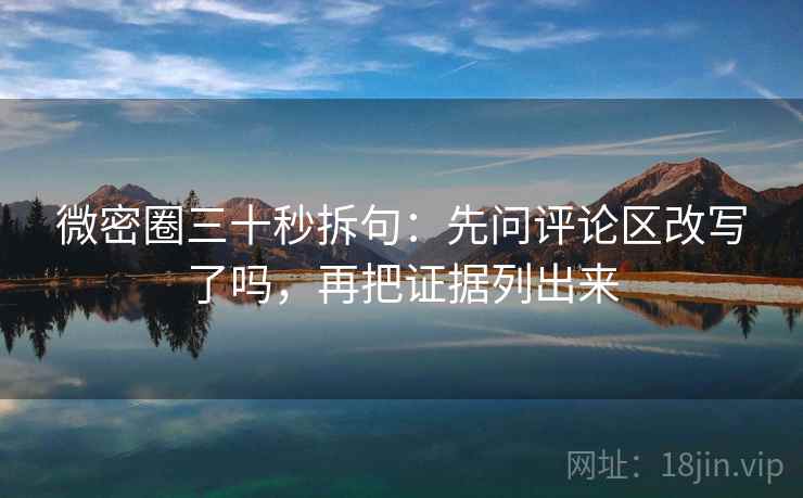 微密圈三十秒拆句:先问评论区改写了吗,再把证据列出来 微密圈三十秒拆句:先问评论区改写了吗,再把证据列出来