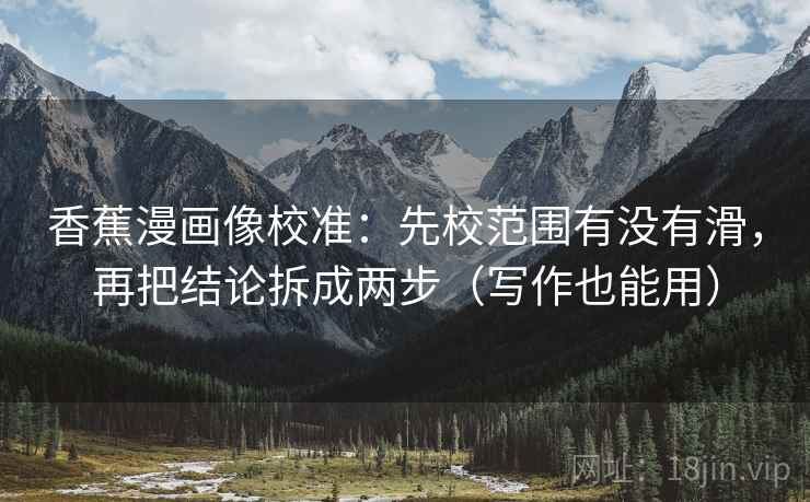 香蕉漫画像校准:先校范围有没有滑,再把结论拆成两步(写作也能用) 香蕉漫画像校准:先校范围有没有滑,再把结论拆成两步(写作也能用)