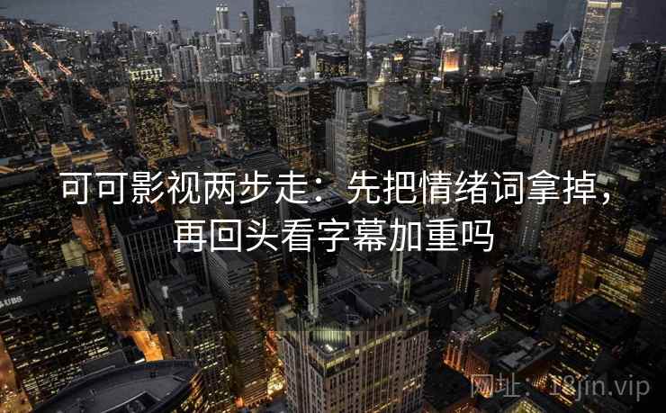 可可影视两步走:先把情绪词拿掉,再回头看字幕加重吗 可可影视两步走:先把情绪词拿掉,再回头看字幕加重吗