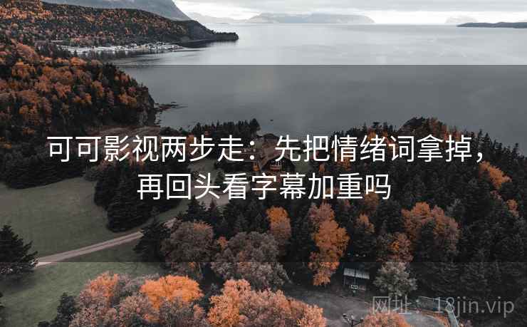 可可影视两步走:先把情绪词拿掉,再回头看字幕加重吗 可可影视两步走:先把情绪词拿掉,再回头看字幕加重吗