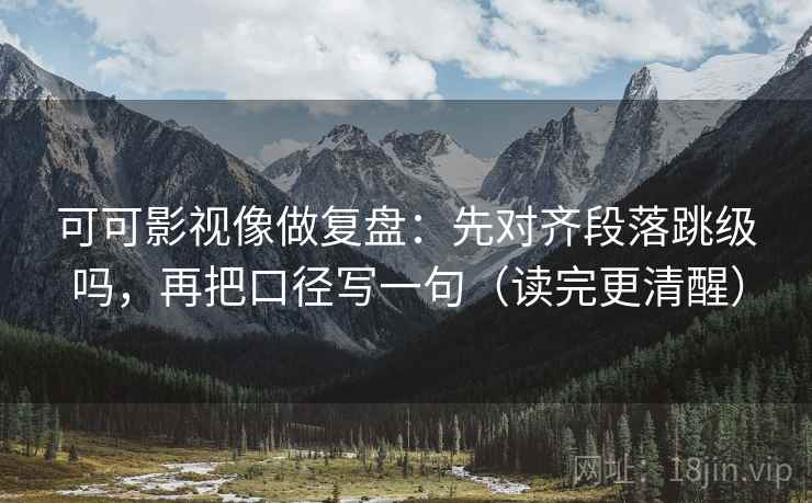 可可影视像做复盘:先对齐段落跳级吗,再把口径写一句(读完更清醒) 可可影视像做复盘:先对齐段落跳级吗,再把口径写一句(读完更清醒)
