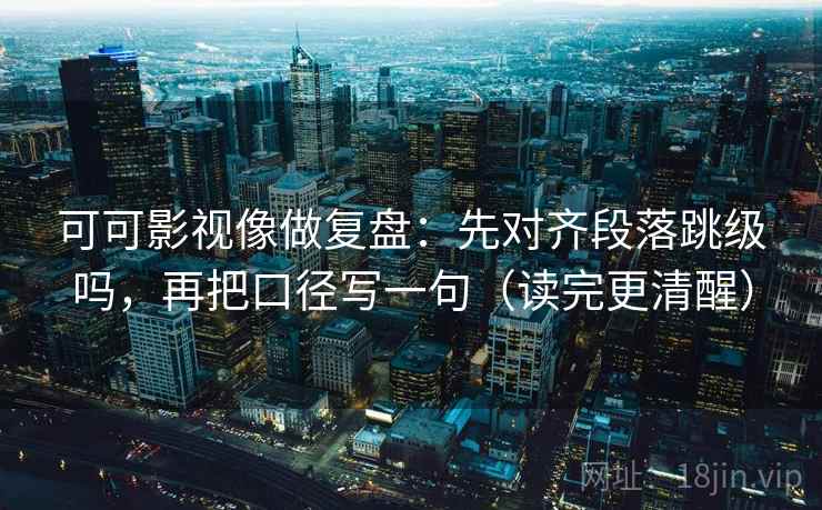 可可影视像做复盘:先对齐段落跳级吗,再把口径写一句(读完更清醒) 可可影视像做复盘:先对齐段落跳级吗,再把口径写一句(读完更清醒)