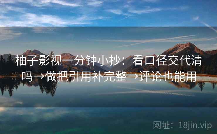 柚子影视一分钟小抄:看口径交代清吗→做把引用补完整→评论也能用 柚子影视一分钟小抄:看口径交代清吗→做把引用补完整→评论也能用